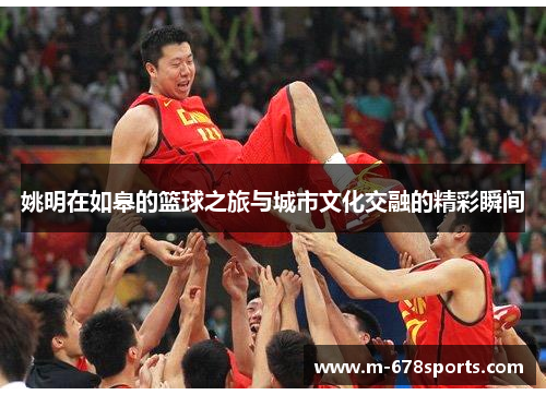 姚明在如皋的篮球之旅与城市文化交融的精彩瞬间